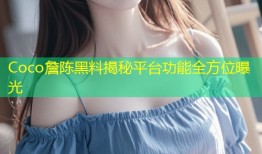 Coco詹陈黑料揭秘平台功能全方位曝光