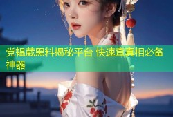 党韫葳黑料揭秘平台 快速查真相必备神器