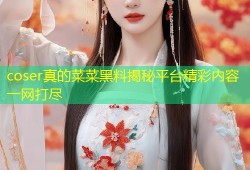 coser真的菜菜黑料揭秘平台精彩内容一网打尽