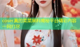 coser真的菜菜黑料揭秘平台精彩内容一网打尽