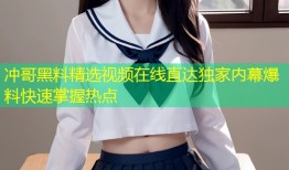 冲哥黑料精选视频在线直达独家内幕爆料快速掌握热点