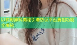 以莉哥黑料揭秘引爆热议平台真相功能全揭秘