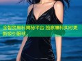 全智贤黑料揭秘平台 独家爆料实时更新吸引眼球