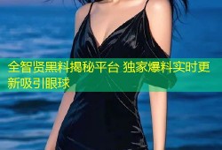 全智贤黑料揭秘平台 独家爆料实时更新吸引眼球