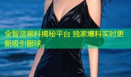 全智贤黑料揭秘平台 独家爆料实时更新吸引眼球