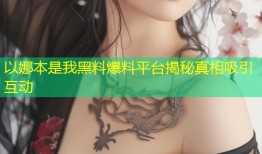 以娜本是我黑料爆料平台揭秘真相吸引互动