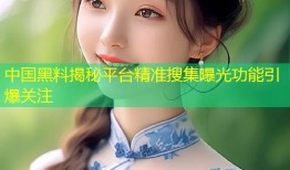 中国黑料揭秘平台精准搜集曝光功能引爆关注