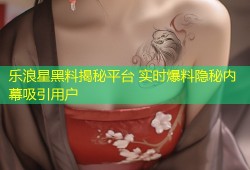 乐浪星黑料揭秘平台 实时爆料隐秘内幕吸引用户