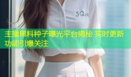 主播黑料种子曝光平台揭秘 实时更新功能引爆关注