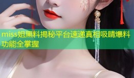 miss姐黑料揭秘平台速递真相吸睛爆料功能全掌握