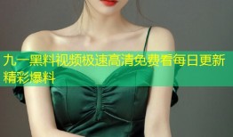 九一黑料视频极速高清免费看每日更新精彩爆料