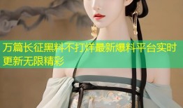 万篇长征黑料不打烊最新爆料平台实时更新无限精彩
