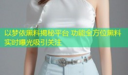 以梦依黑料揭秘平台 功能全方位黑料实时曝光吸引关注