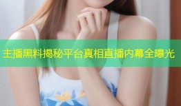 主播黑料揭秘平台真相直播内幕全曝光