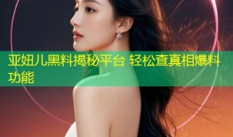 亚妞儿黑料揭秘平台 轻松查真相爆料功能