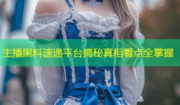 主播黑料速递平台揭秘真相看点全掌握