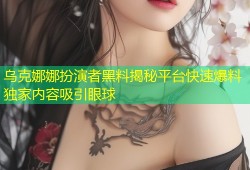 乌克娜娜扮演者黑料揭秘平台快速爆料独家内容吸引眼球