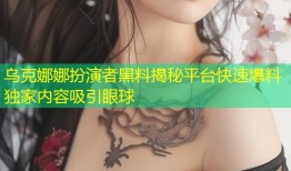 乌克娜娜扮演者黑料揭秘平台快速爆料独家内容吸引眼球
