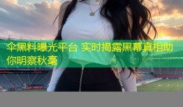 伞黑料曝光平台 实时揭露黑幕真相助你明察秋毫