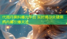 代雨丹黑料曝光平台 实时揭示关键黑料内幕引爆关注