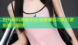 BEN黑料揭秘平台 独家爆料与实时更新吸引眼球