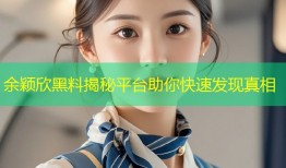 余颖欣黑料揭秘平台助你快速发现真相