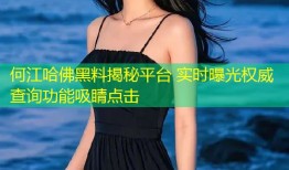 何江哈佛黑料揭秘平台 实时曝光权威查询功能吸睛点击