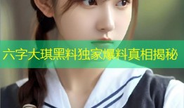 六字大琪黑料独家爆料真相揭秘