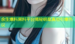 余生爆料黑料平台揭秘明星真相引爆热议
