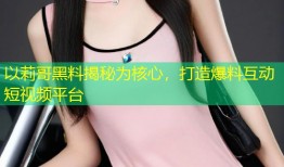 以莉哥黑料揭秘为核心，打造爆料互动短视频平台