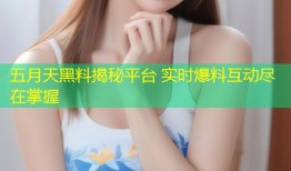 五月天黑料揭秘平台 实时爆料互动尽在掌握