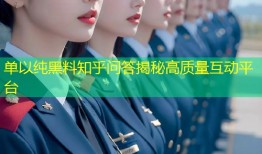 单以纯黑料知乎问答揭秘高质量互动平台