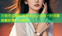万茜老公黑料揭秘平台让你第一时间掌握最新爆料与真相