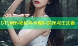 BTS黑料揭秘平台爆料速递点击即看