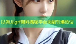 以兜儿grf黑料揭秘平台功能引爆热议