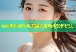 党妹黑料揭秘平家曝光互动体验新玩法