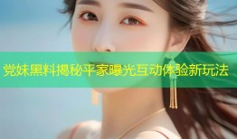 党妹黑料揭秘平家曝光互动体验新玩法