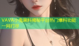 VAVA小鬼黑料揭秘平台热门爆料功能一网打尽