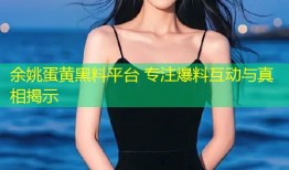 余姚蛋黄黑料平台 专注爆料互动与真相揭示