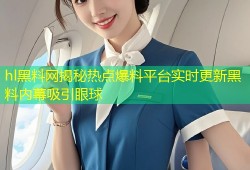 hl黑料网揭秘热点爆料平台实时更新黑料内幕吸引眼球