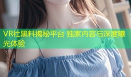 VR社黑料揭秘平台 独家内容与深度曝光体验