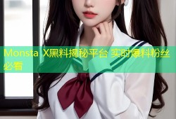 Monsta X黑料揭秘平台 实时爆料粉丝必看