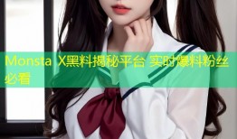Monsta X黑料揭秘平台 实时爆料粉丝必看
