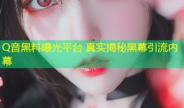 Q音黑料曝光平台 真实揭秘黑幕引流内幕