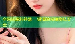 全网删黑料神器 一键清除保障隐私安全