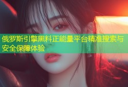 俄罗斯引擎黑料正能量平台精准搜索与安全保障体验