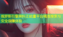 俄罗斯引擎黑料正能量平台精准搜索与安全保障体验