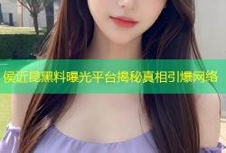 侯近昆黑料曝光平台揭秘真相引爆网络