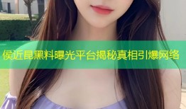 侯近昆黑料曝光平台揭秘真相引爆网络