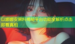 以娜娜安黑料揭秘平台功能全解析点击即看真相